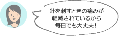 針を刺すときの痛みが軽減されているから毎日でも大丈夫！