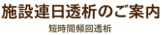 施設連日透析のご案内　短時間頻回透析